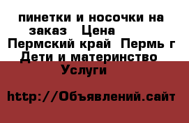 пинетки и носочки на заказ › Цена ­ 200 - Пермский край, Пермь г. Дети и материнство » Услуги   